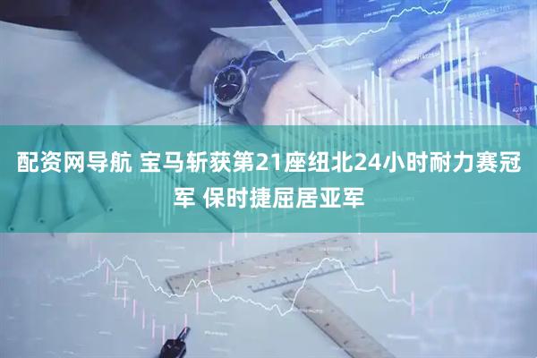 配资网导航 宝马斩获第21座纽北24小时耐力赛冠军 保时捷屈居亚军