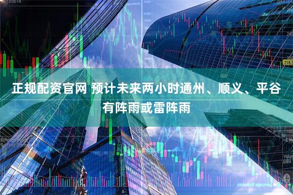正规配资官网 预计未来两小时通州、顺义、平谷有阵雨或雷阵雨