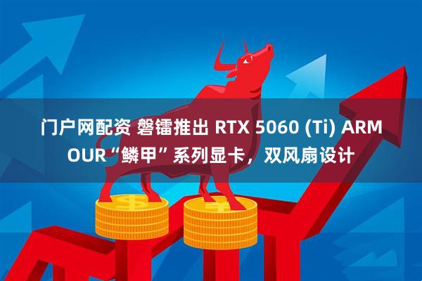 门户网配资 磐镭推出 RTX 5060 (Ti) ARMOUR“鳞甲”系列显卡，双风扇设计