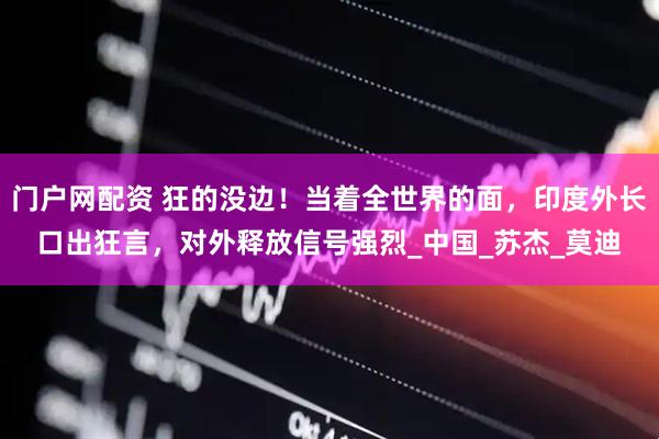 门户网配资 狂的没边！当着全世界的面，印度外长口出狂言，对外释放信号强烈_中国_苏杰_莫迪