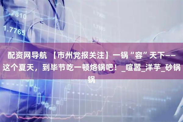 配资网导航 【市州党报关注】一锅“容”天下——这个夏天，到毕节吃一顿烙锅吧！_喧嚣_洋芋_砂锅