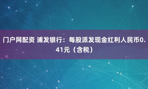 门户网配资 浦发银行：每股派发现金红利人民币0.41元（含税）
