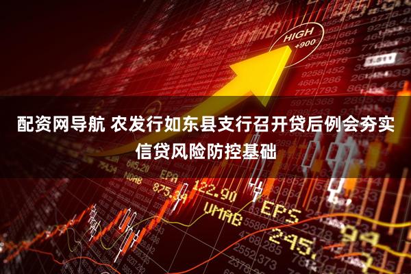 配资网导航 农发行如东县支行召开贷后例会夯实信贷风险防控基础