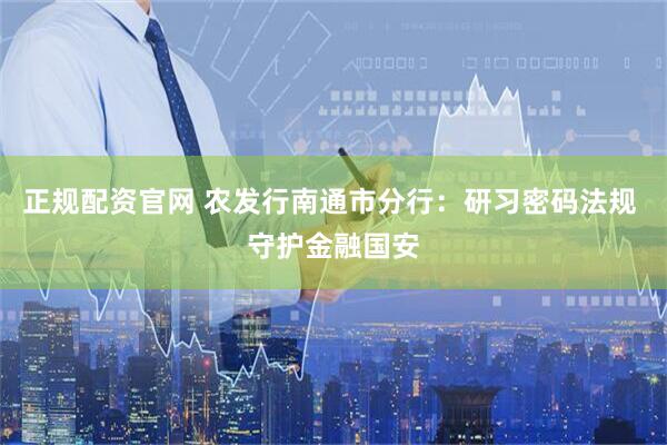 正规配资官网 农发行南通市分行：研习密码法规 守护金融国安