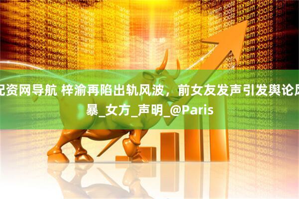 配资网导航 梓渝再陷出轨风波，前女友发声引发舆论风暴_女方_声明_@Paris