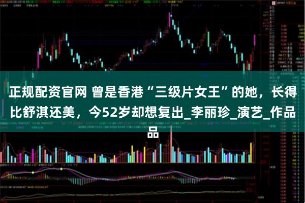 正规配资官网 曾是香港“三级片女王”的她，长得比舒淇还美，今52岁却想复出_李丽珍_演艺_作品