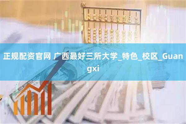 正规配资官网 广西最好三所大学_特色_校区_Guangxi