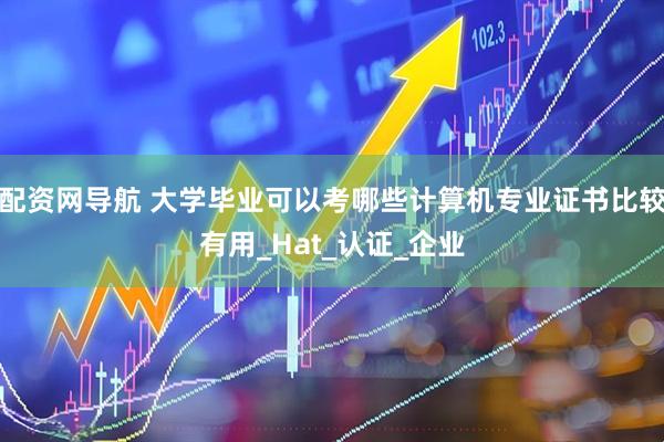 配资网导航 大学毕业可以考哪些计算机专业证书比较有用_Hat_认证_企业