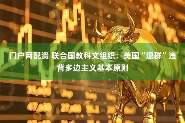 门户网配资 联合国教科文组织：美国“退群”违背多边主义基本原则
