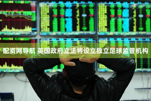 配资网导航 英国政府立法将设立独立足球监管机构