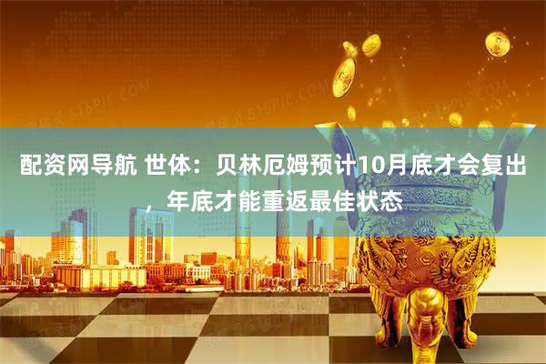 配资网导航 世体：贝林厄姆预计10月底才会复出，年底才能重返最佳状态
