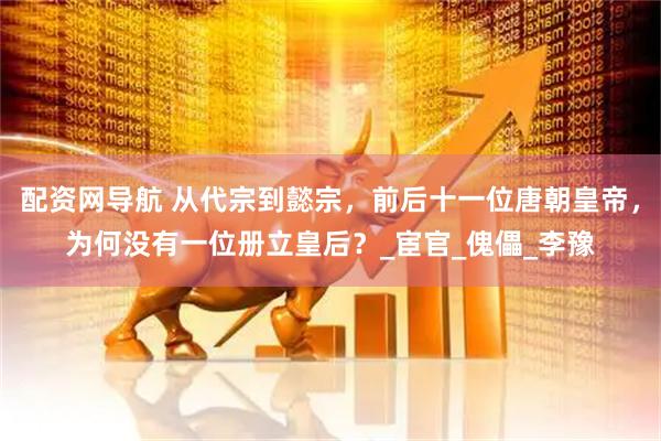 配资网导航 从代宗到懿宗，前后十一位唐朝皇帝，为何没有一位册立皇后？_宦官_傀儡_李豫