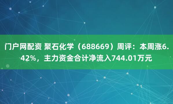 门户网配资 聚石化学（688669）周评：本周涨6.42%，主力资金合计净流入744.01万元