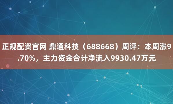 正规配资官网 鼎通科技（688668）周评：本周涨9.70%，主力资金合计净流入9930.47万元