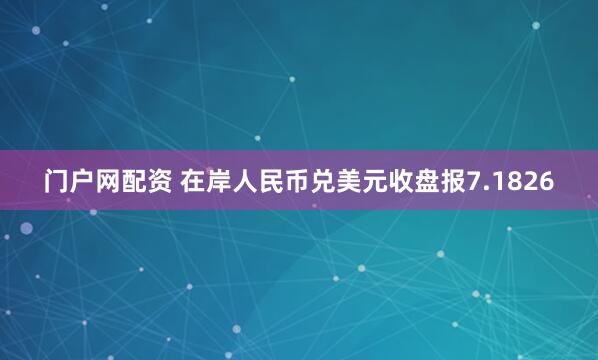 门户网配资 在岸人民币兑美元收盘报7.1826