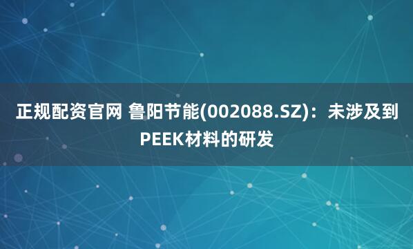 正规配资官网 鲁阳节能(002088.SZ)：未涉及到PEEK材料的研发