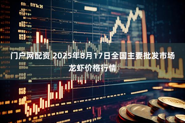门户网配资 2025年8月17日全国主要批发市场龙虾价格行情