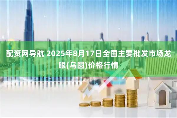 配资网导航 2025年8月17日全国主要批发市场龙眼(乌圆)价格行情