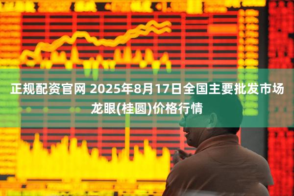 正规配资官网 2025年8月17日全国主要批发市场龙眼(桂圆)价格行情