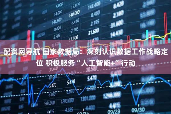 配资网导航 国家数据局：深刻认识数据工作战略定位 积极服务“人工智能+”行动
