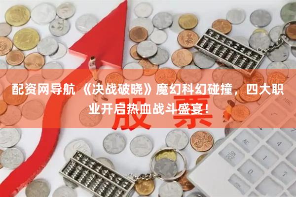 配资网导航 《决战破晓》魔幻科幻碰撞，四大职业开启热血战斗盛宴！