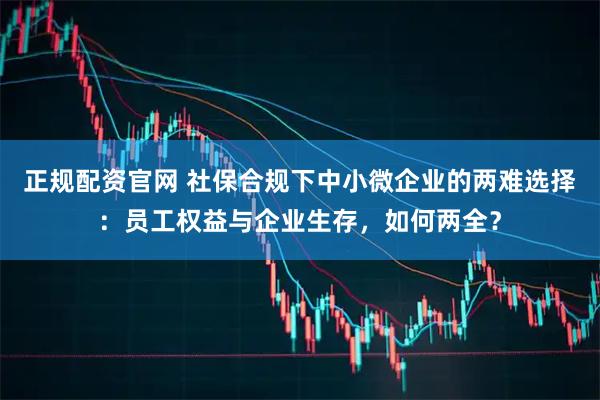 正规配资官网 社保合规下中小微企业的两难选择：员工权益与企业生存，如何两全？