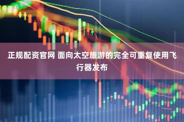 正规配资官网 面向太空旅游的完全可重复使用飞行器发布