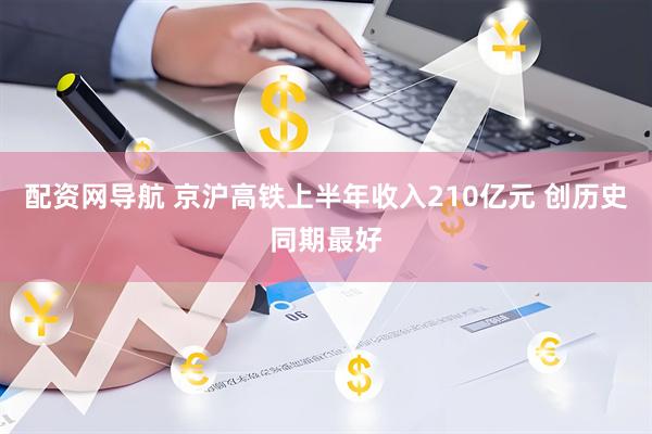 配资网导航 京沪高铁上半年收入210亿元 创历史同期最好