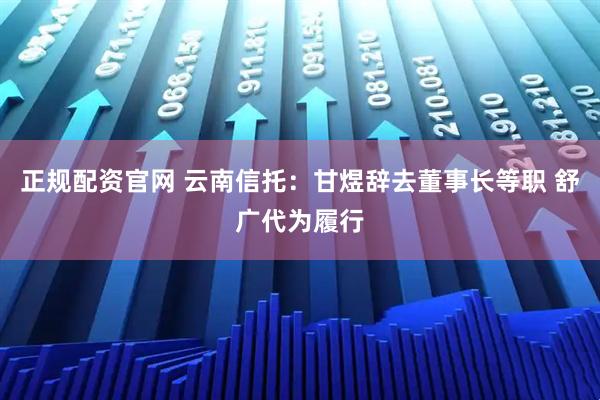正规配资官网 云南信托：甘煜辞去董事长等职 舒广代为履行