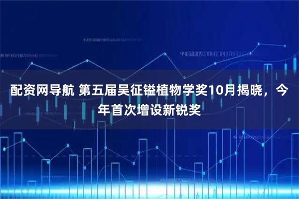 配资网导航 第五届吴征镒植物学奖10月揭晓，今年首次增设新锐奖