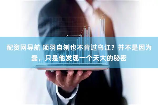 配资网导航 项羽自刎也不肯过乌江？并不是因为蠢，只是他发现一个天大的秘密