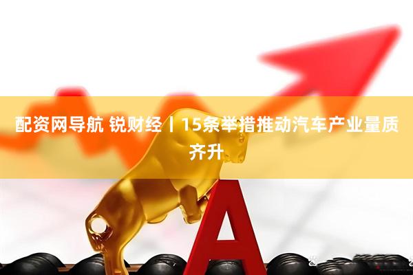 配资网导航 锐财经丨15条举措推动汽车产业量质齐升