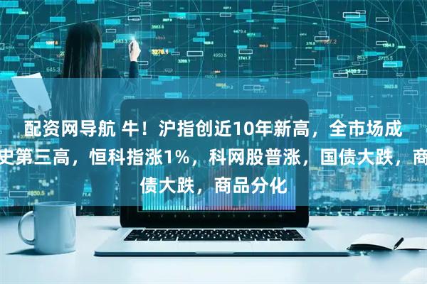 配资网导航 牛！沪指创近10年新高，全市场成交创历史第三高，恒科指涨1%，科网股普涨，国债大跌，商品分化
