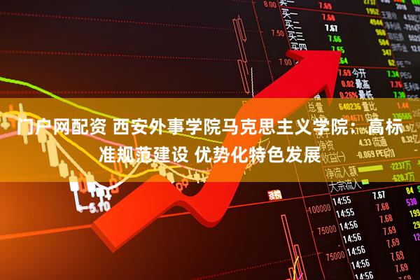 门户网配资 西安外事学院马克思主义学院：高标准规范建设 优势化特色发展