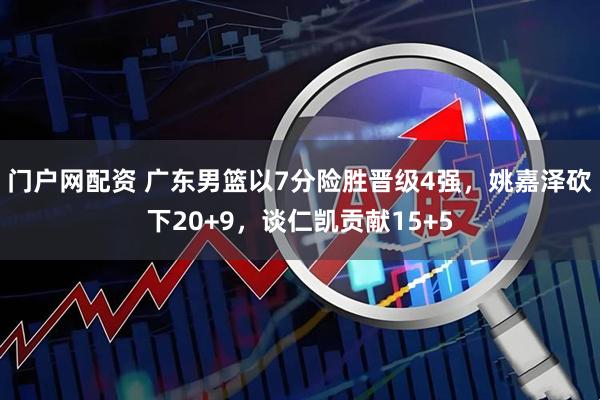 门户网配资 广东男篮以7分险胜晋级4强，姚嘉泽砍下20+9，谈仁凯贡献15+5