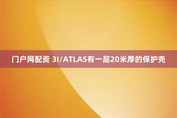门户网配资 3I/ATLAS有一层20米厚的保护壳
