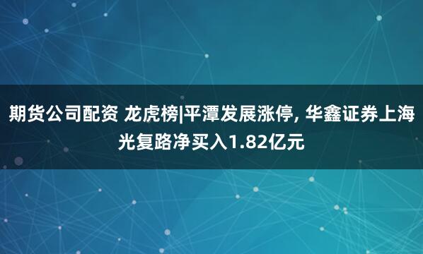 期货公司配资 龙虎榜|平潭发展涨停, 华鑫证券上海光复路净买入1.82亿元