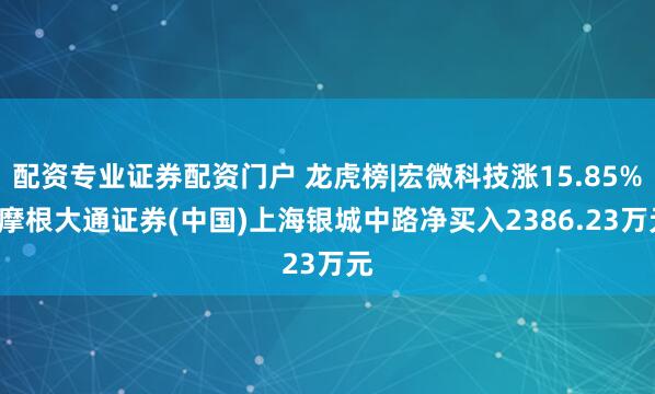 配资专业证券配资门户 龙虎榜|宏微科技涨15.85%, 摩根大通证券(中国)上海银城中路净买入2386.23万元