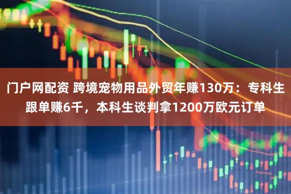 门户网配资 跨境宠物用品外贸年赚130万：专科生跟单赚6千，本科生谈判拿1200万欧元订单