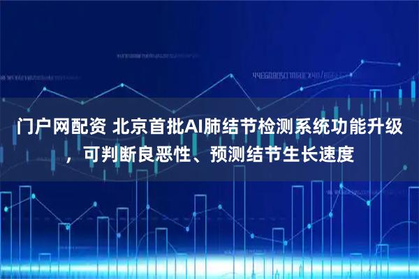 门户网配资 北京首批AI肺结节检测系统功能升级，可判断良恶性、预测结节生长速度