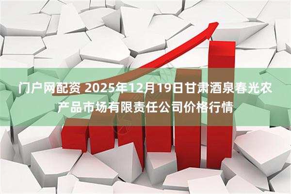 门户网配资 2025年12月19日甘肃酒泉春光农产品市场有限责任公司价格行情