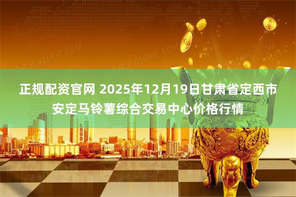 正规配资官网 2025年12月19日甘肃省定西市安定马铃薯综合交易中心价格行情