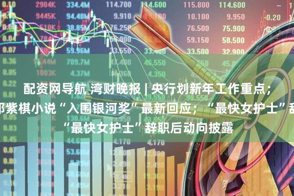 配资网导航 湾财晚报 | 央行划新年工作重点；马杜罗出庭；邓紫棋小说“入围银河奖”最新回应；“最快女护士”辞职后动向披露